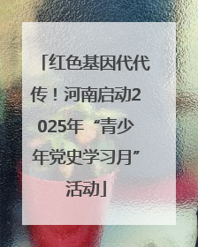 红色基因代代传！河南启动2025年“青少年党史学习月”活动