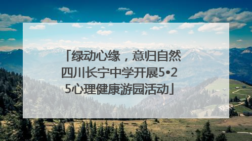 绿动心缘，意归自然 四川长宁中学开展5•25心理健康游园活动