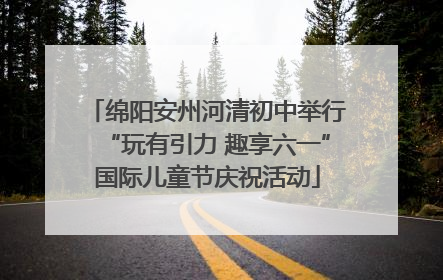 绵阳安州河清初中举行“玩有引力 趣享六一”国际儿童节庆祝活动