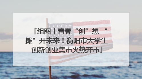 组图丨青春“创”想 “摊”开未来！衡阳市大学生创新创业集市火热开市