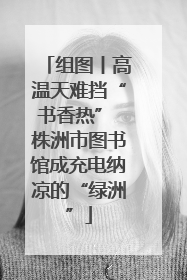 组图丨高温天难挡“书香热” 株洲市图书馆成充电纳凉的“绿洲”