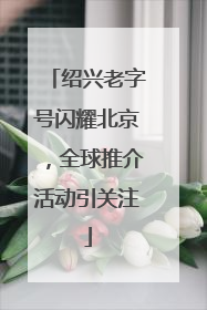 绍兴老字号闪耀北京，全球推介活动引关注