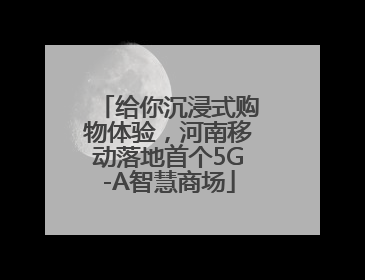 给你沉浸式购物体验，河南移动落地首个5G-A智慧商场