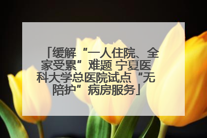 缓解“一人住院、全家受累”难题 宁夏医科大学总医院试点“无陪护”病房服务