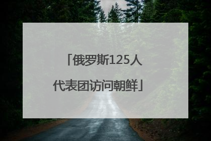 俄罗斯125人代表团访问朝鲜