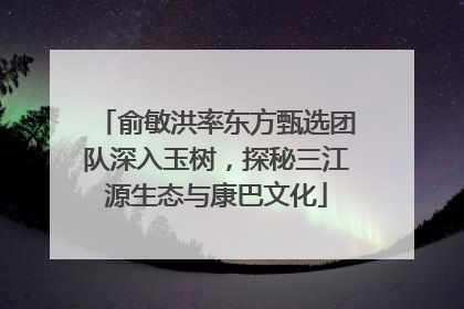 俞敏洪率东方甄选团队深入玉树，探秘三江源生态与康巴文化