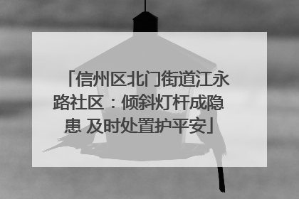 信州区北门街道江永路社区：倾斜灯杆成隐患 及时处置护平安