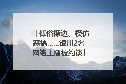低俗擦边、模仿恶搞……银川2名网络主播被约谈
