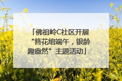 佛祖岭C社区开展“簪花绾端午，银龄趣盎然”主题活动