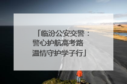 临汾公安交警：警心护航高考路 温情守护学子行