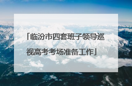 临汾市四套班子领导巡视高考考场准备工作