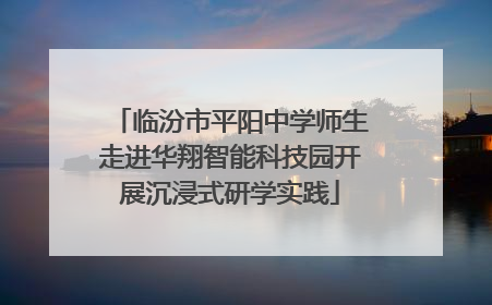 临汾市平阳中学师生走进华翔智能科技园开展沉浸式研学实践