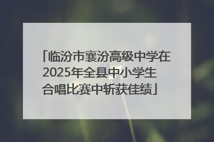 临汾市襄汾高级中学在2025年全县中小学生合唱比赛中斩获佳绩