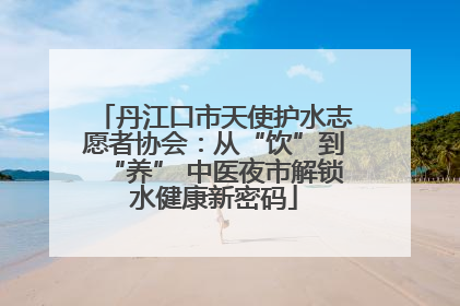 丹江口市天使护水志愿者协会：从“饮”到“养” 中医夜市解锁水健康新密码