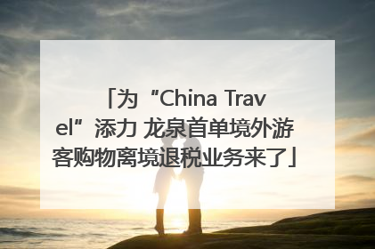 为“China Travel”添力 龙泉首单境外游客购物离境退税业务来了
