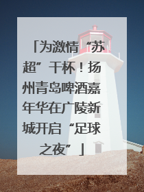 为激情“苏超”干杯！扬州青岛啤酒嘉年华在广陵新城开启“足球之夜”