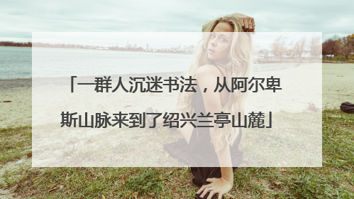 一群人沉迷书法，从阿尔卑斯山脉来到了绍兴兰亭山麓