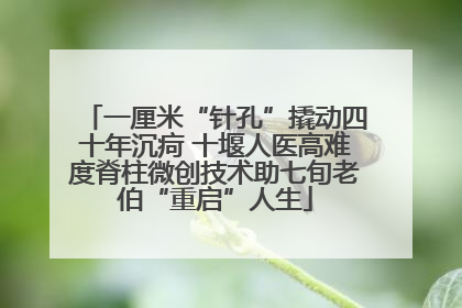 一厘米“针孔”撬动四十年沉疴 十堰人医高难度脊柱微创技术助七旬老伯“重启”人生