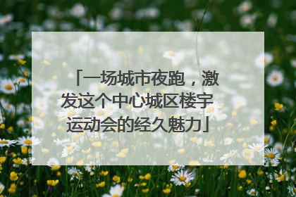 一场城市夜跑，激发这个中心城区楼宇运动会的经久魅力