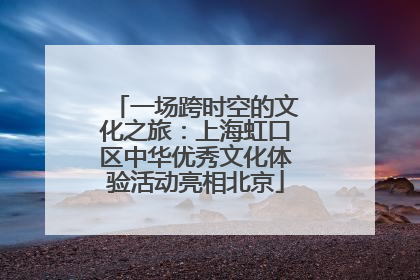 一场跨时空的文化之旅：上海虹口区中华优秀文化体验活动亮相北京