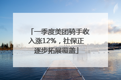 一季度美团骑手收入涨12%，社保正逐步拓展覆盖