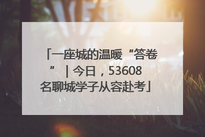 一座城的温暖“答卷”｜今日，53608名聊城学子从容赴考
