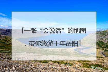 一张“会说话”的地图，带你悠游千年岳阳