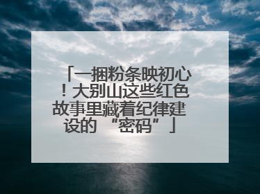 一捆粉条映初心！大别山这些红色故事里藏着纪律建设的 “密码”