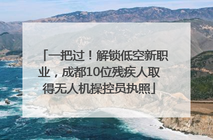 一把过！解锁低空新职业，成都10位残疾人取得无人机操控员执照