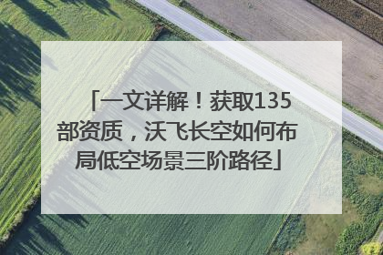 一文详解！获取135部资质，沃飞长空如何布局低空场景三阶路径