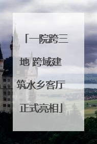 一院跨三地 跨域建筑水乡客厅正式亮相