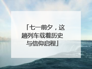 七一前夕，这趟列车载着历史与信仰启程