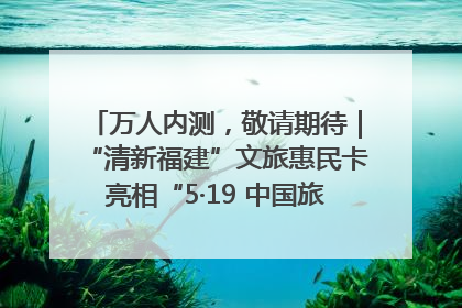 万人内测，敬请期待｜“清新福建”文旅惠民卡亮相“5·19 中国旅游日”福建分会场