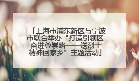 上海市浦东新区与宁波市联合举办“打造引领区 奋进尊崇路——送烈士精神回家乡”主题活动