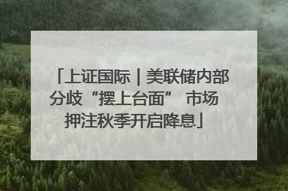 上证国际｜美联储内部分歧“摆上台面” 市场押注秋季开启降息