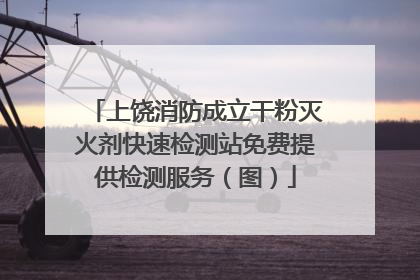上饶消防成立干粉灭火剂快速检测站免费提供检测服务（图）