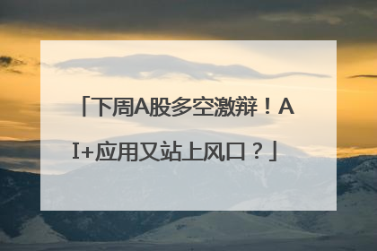 下周A股多空激辩！AI+应用又站上风口？
