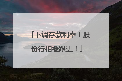 下调存款利率！股份行相继跟进！