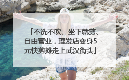 不洗不吹、坐下就剪、自由营业，理发店变身5元快剪摊走上武汉街头