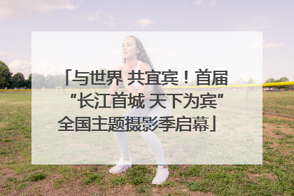 与世界 共宜宾！首届“长江首城 天下为宾”全国主题摄影季启幕