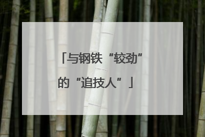 与钢铁“较劲”的“追技人”