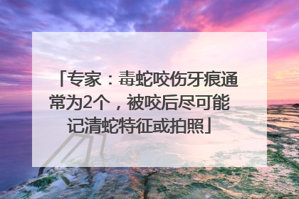 专家：毒蛇咬伤牙痕通常为2个，被咬后尽可能记清蛇特征或拍照
