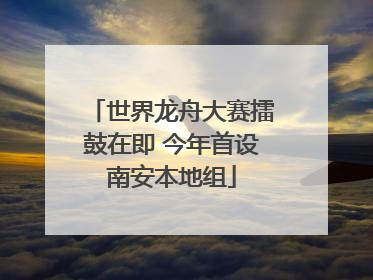 世界龙舟大赛擂鼓在即 今年首设南安本地组