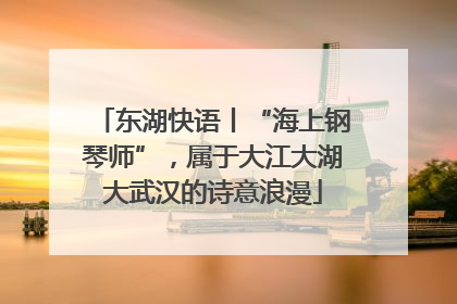 东湖快语丨“海上钢琴师”，属于大江大湖大武汉的诗意浪漫