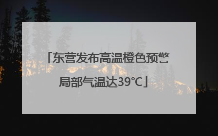 东营发布高温橙色预警 局部气温达39℃