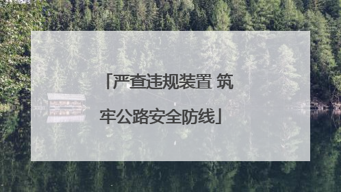 严查违规装置 筑牢公路安全防线