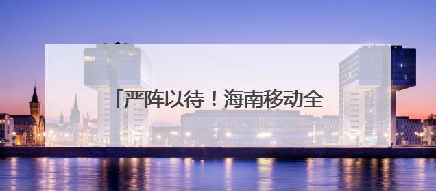严阵以待！海南移动全力迎战台风“蝴蝶”