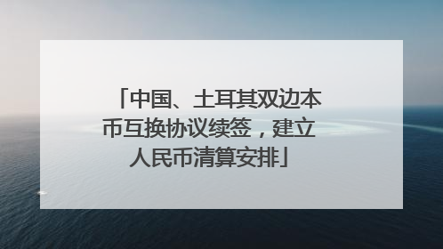 中国、土耳其双边本币互换协议续签，建立人民币清算安排