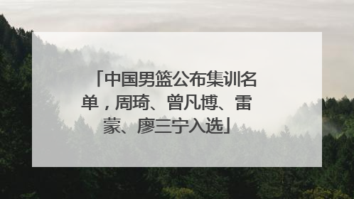 中国男篮公布集训名单，周琦、曾凡博、雷蒙、廖三宁入选