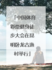 中国体育彩票健身徒步大会在昆明卧龙古渔村举行
